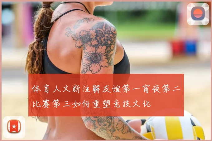 体育人文新注解友谊第一宵夜第二比赛第三如何重塑竞技文化