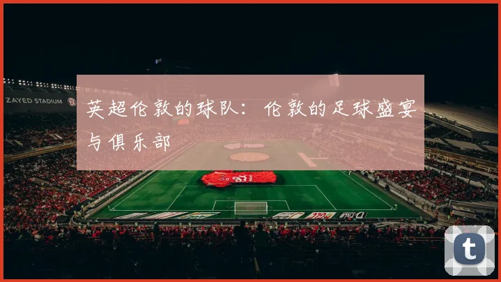 英超伦敦的球队:伦敦的足球盛宴与俱乐部