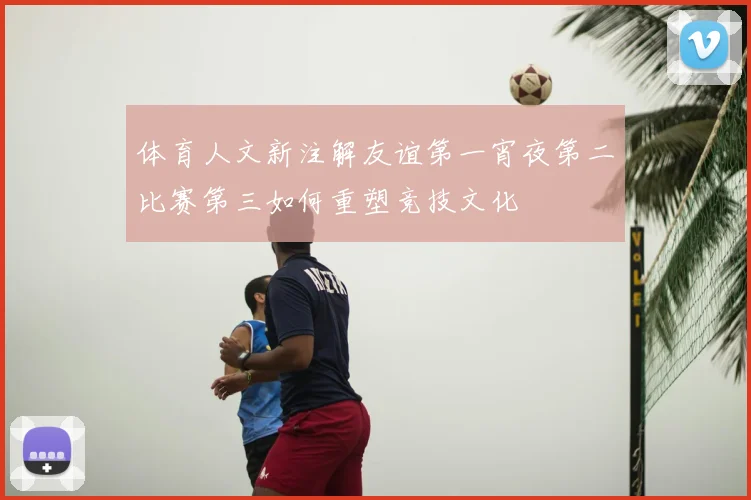 体育人文新注解友谊第一宵夜第二比赛第三如何重塑竞技文化