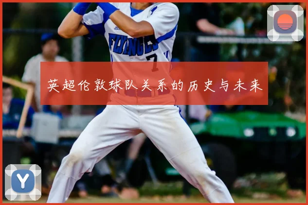 英超伦敦球队关系的历史与未来