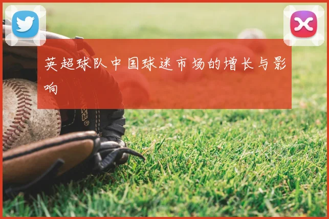 英超球队中国球迷市场的增长与影响