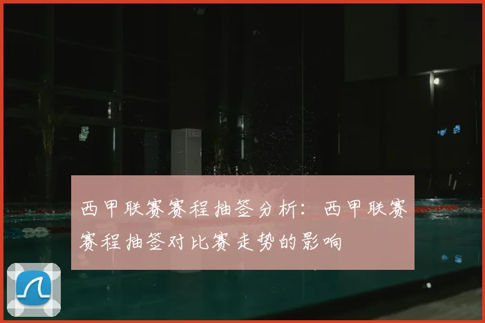 西甲联赛赛程抽签分析：西甲联赛赛程抽签对比赛走势的影响