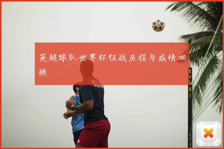 英超球队世界杯征战历程与成绩回顾